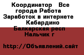 ONLINE Координатор - Все города Работа » Заработок в интернете   . Кабардино-Балкарская респ.,Нальчик г.